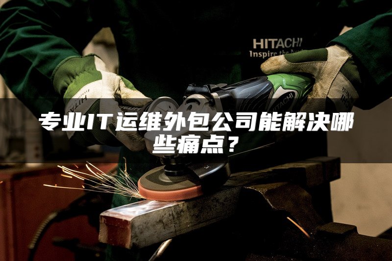 专业IT运维外包公司能解决哪些痛点？