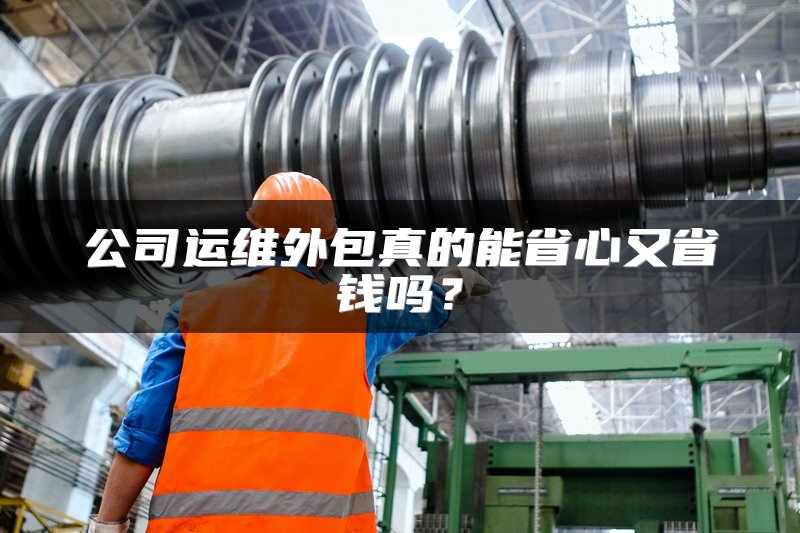 公司运维外包真的能省心又省钱吗？