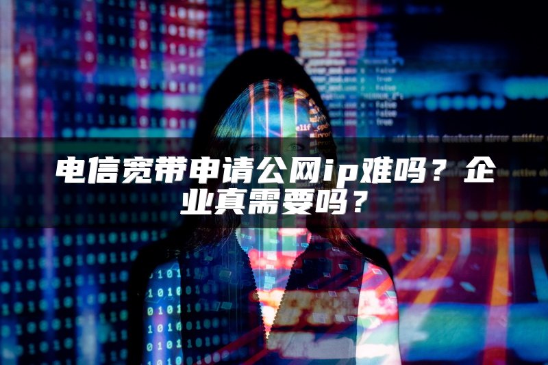 电信宽带申请公网ip难吗?企业真需要吗?