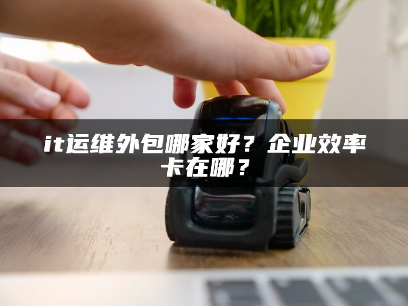 it运维外包哪家好？企业效率卡在哪？