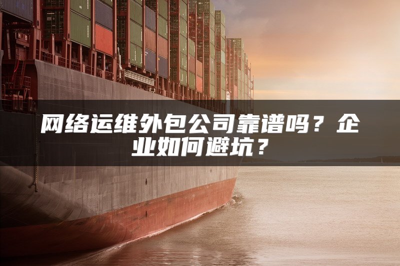 网络运维外包公司靠谱吗？企业如何避坑？