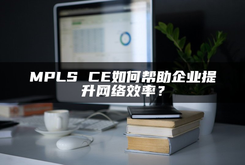 MPLS CE如何帮助企业提升网络效率？