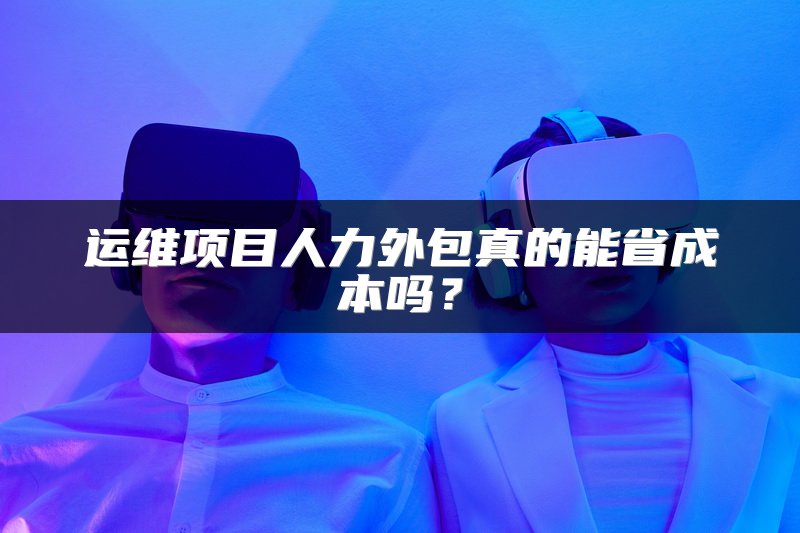运维项目人力外包真的能省成本吗？