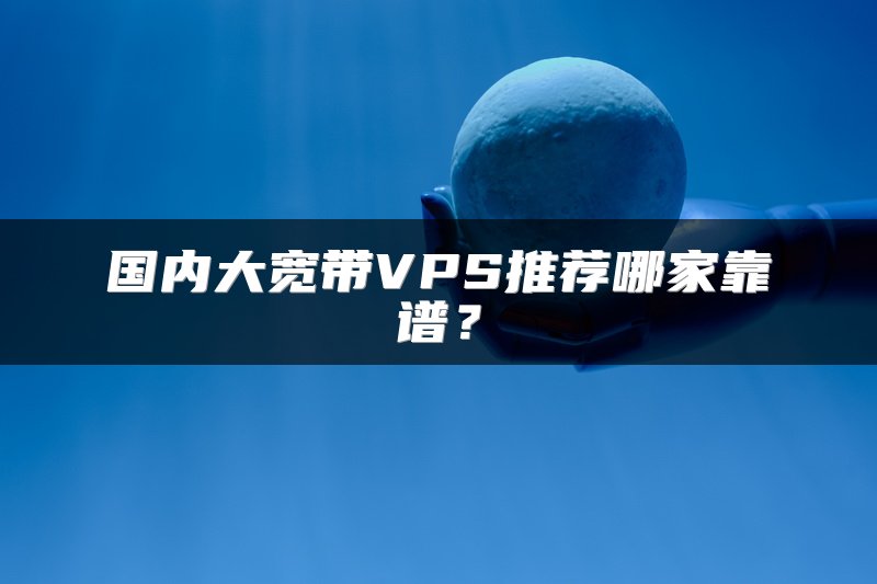 国内大宽带VPS推荐哪家靠谱？