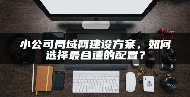 小公司局域网建设方案，如何选择最合适的配置？