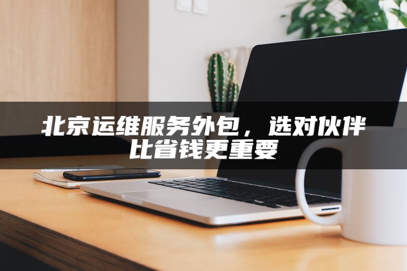 北京运维服务外包，选对伙伴比省钱更重要