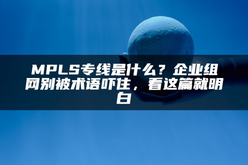 MPLS专线是什么？企业组网别被术语吓住，看这篇就明白