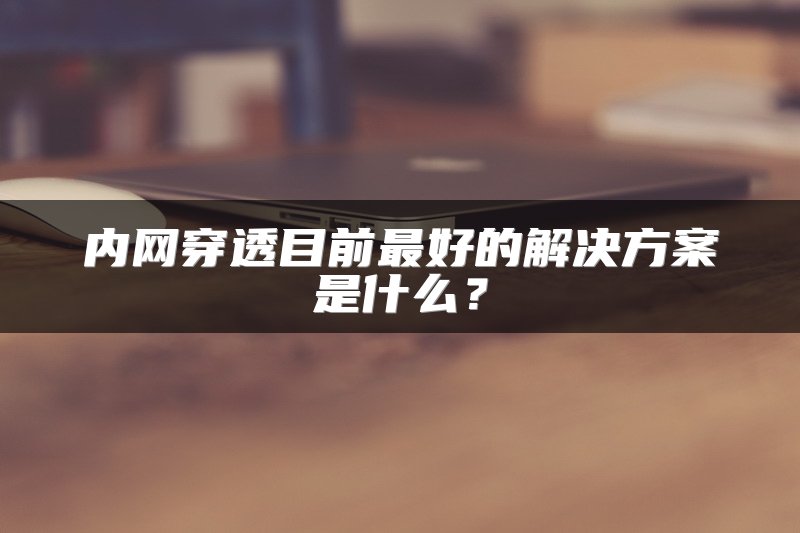 内网穿透目前最好的解决方案是什么？