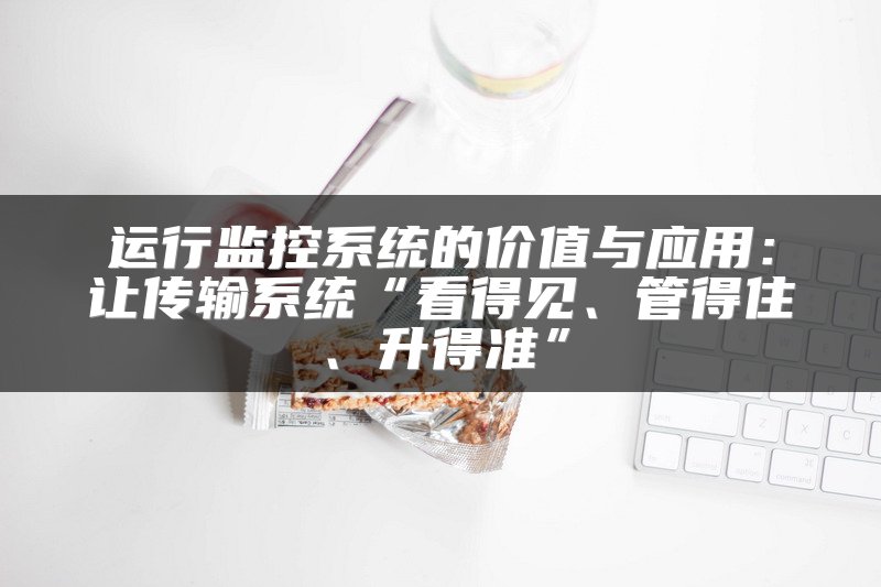 运行监控系统的价值与应用：让传输系统“看得见、管得住、升得准”