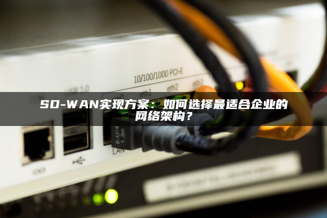 SD-WAN实现方案：如何选择最适合企业的网络架构？