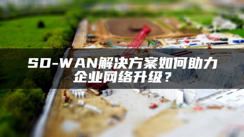 SD-WAN解决方案如何助力企业网络升级？