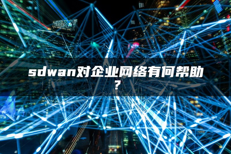 sdwan对企业网络有何帮助？