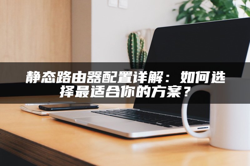 静态路由器配置详解：如何选择最适合你的方案？