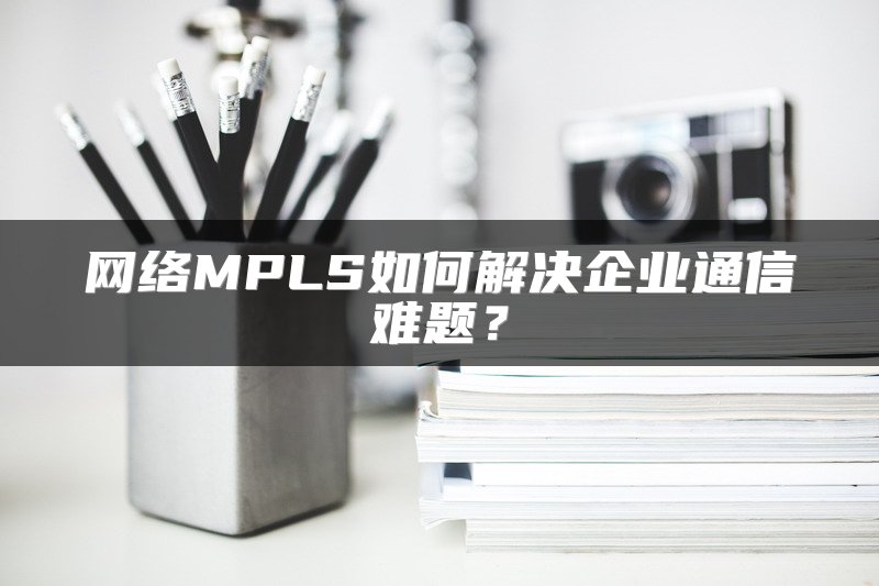 网络MPLS如何解决企业通信难题？