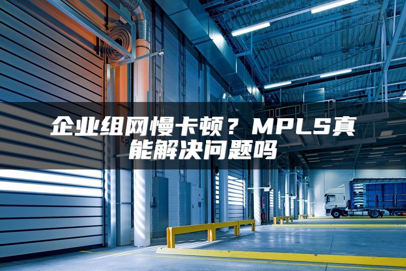 企业组网慢卡顿？MPLS真能解决问题吗