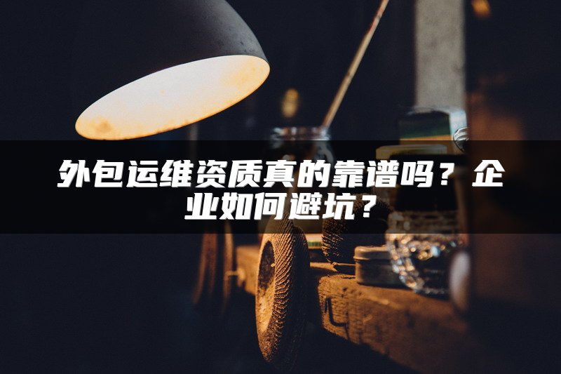 外包运维资质真的靠谱吗？企业如何避坑？