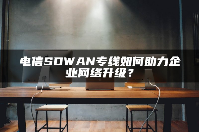 电信SDWAN专线如何助力企业网络升级？