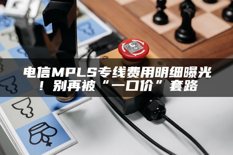 电信MPLS专线费用明细曝光！别再被“一口价”套路