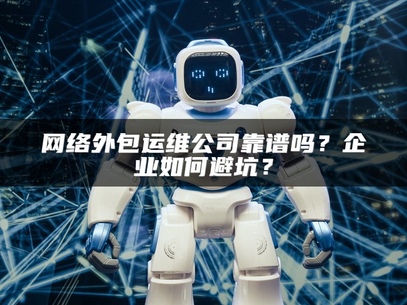 网络外包运维公司靠谱吗？企业如何避坑？