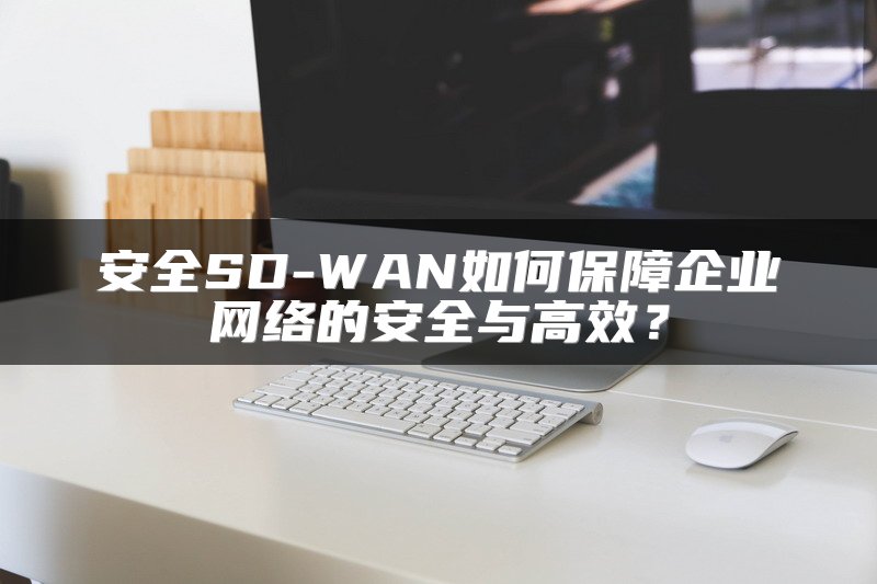 安全SD-WAN如何保障企业网络的安全与高效？