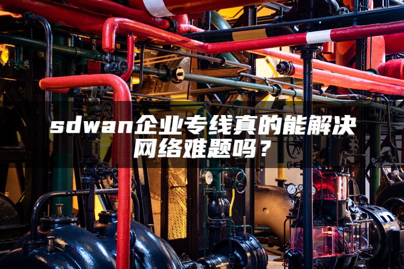 sdwan企业专线真的能解决网络难题吗？