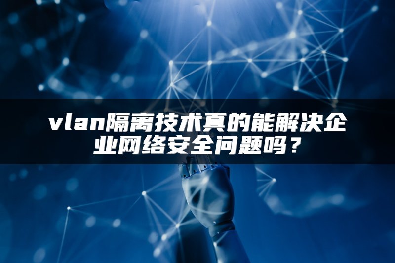 vlan隔离技术真的能解决企业网络安全问题吗？