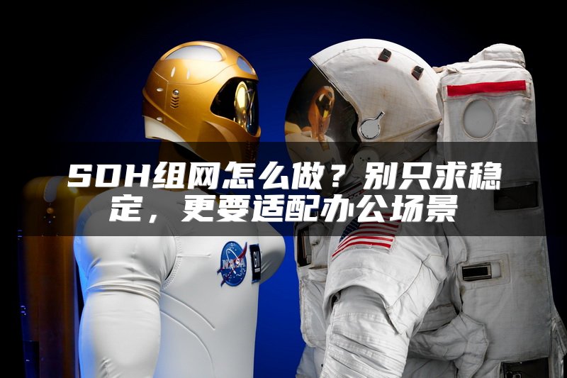 SDH组网怎么做？别只求稳定，更要适配办公场景