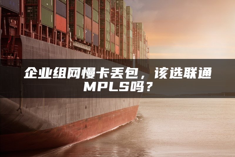 企业组网慢卡丢包，该选联通MPLS吗？