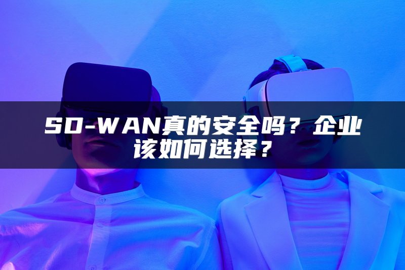 SD-WAN真的安全吗？企业该如何选择？