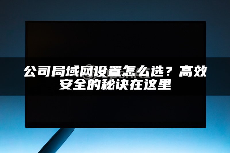 公司局域网设置怎么选？高效安全的秘诀在这里
