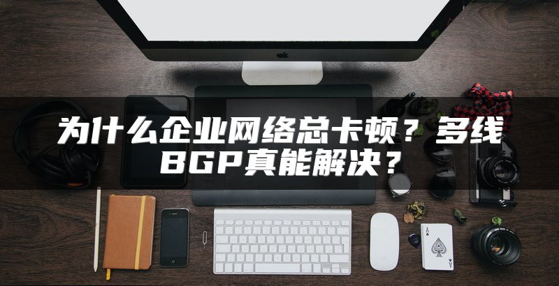 为什么企业网络总卡顿？多线BGP真能解决？