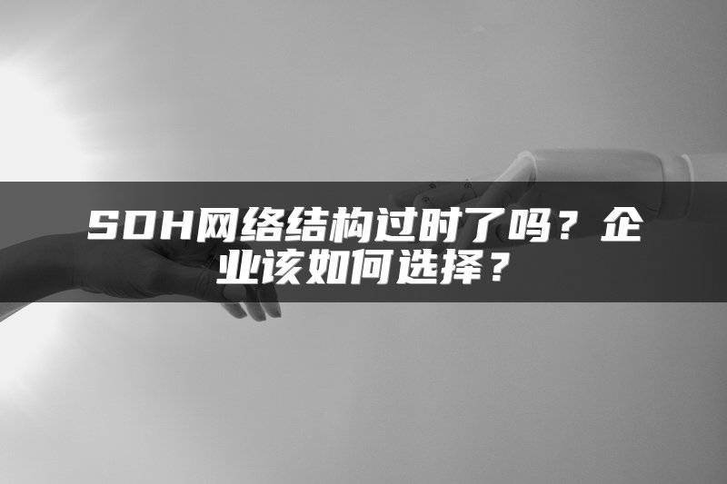 SDH网络结构过时了吗？企业该如何选择？