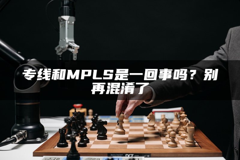 专线和MPLS是一回事吗？别再混淆了