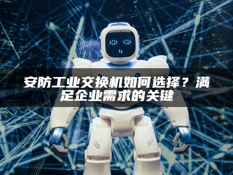 安防工业交换机如何选择？满足企业需求的关键