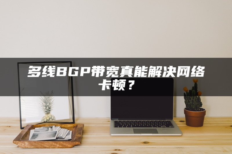 多线BGP带宽真能解决网络卡顿？