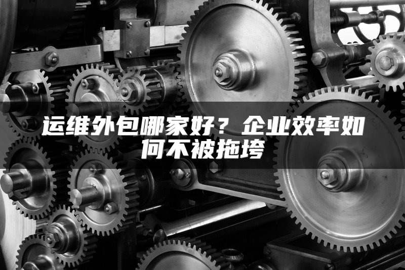 运维外包哪家好？企业效率如何不被拖垮