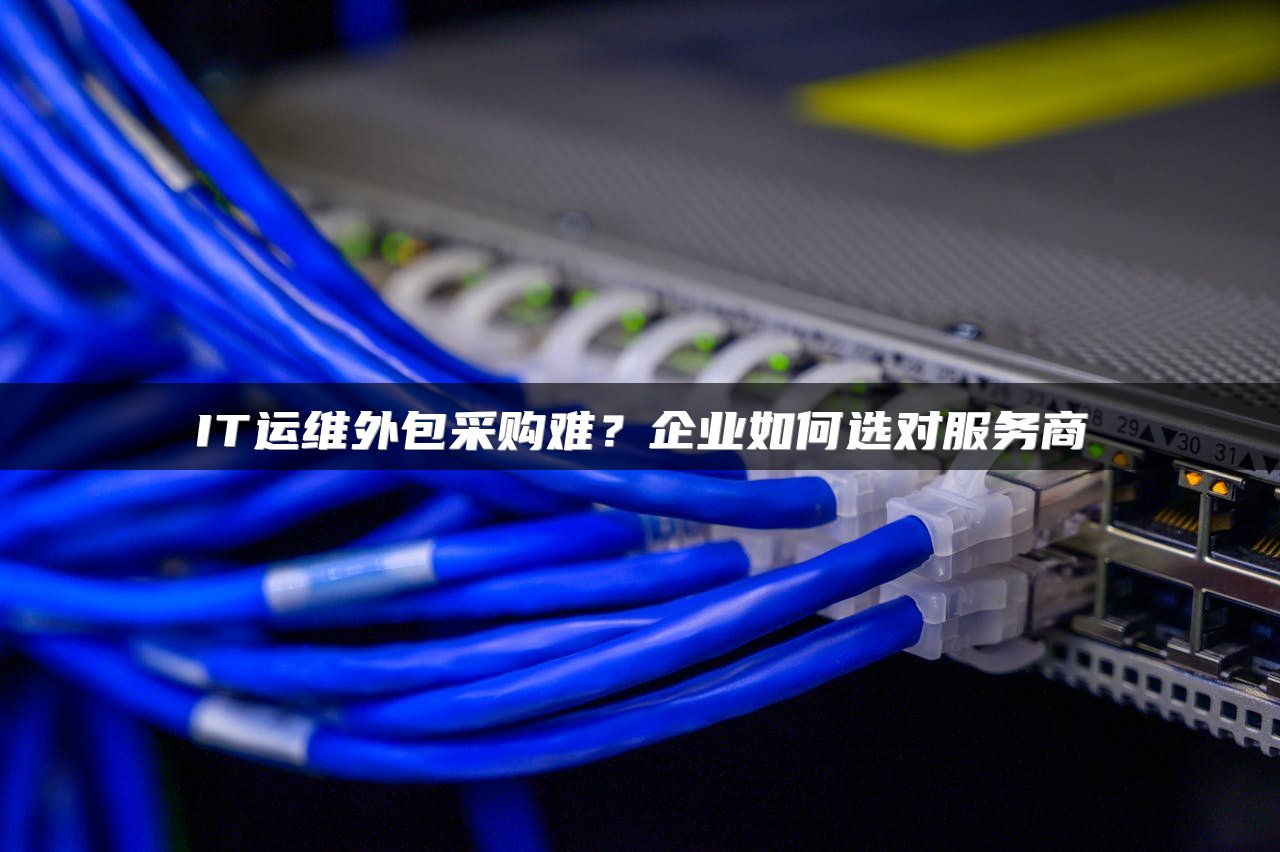 IT运维外包采购难？企业如何选对服务商