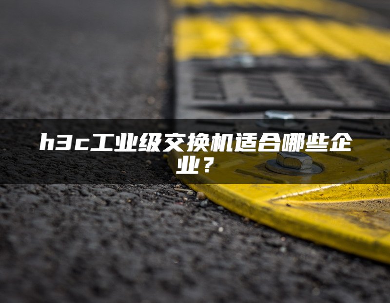 h3c工业级交换机适合哪些企业？