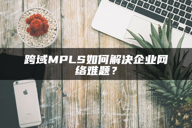 跨域MPLS如何解决企业网络难题？