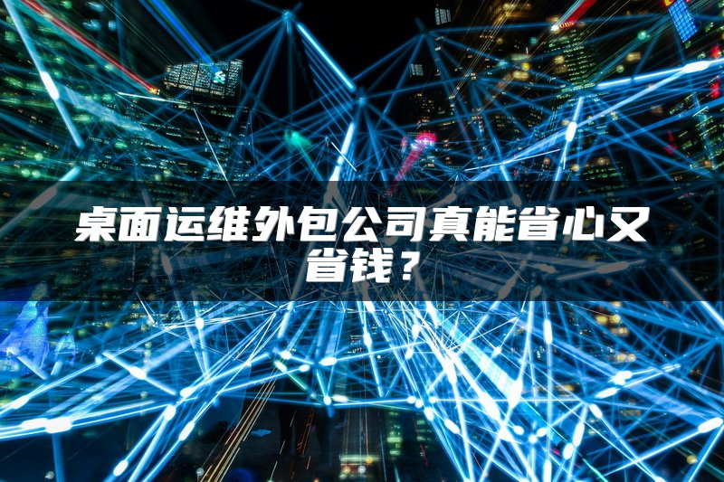 桌面运维外包公司真能省心又省钱？