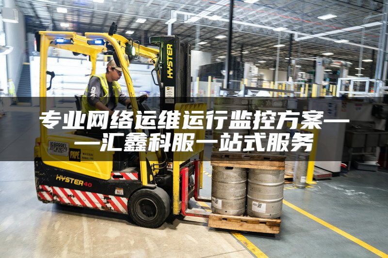 专业网络运维运行监控方案——汇鑫科服一站式服务