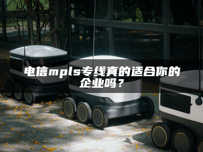 电信mpls专线真的适合你的企业吗？