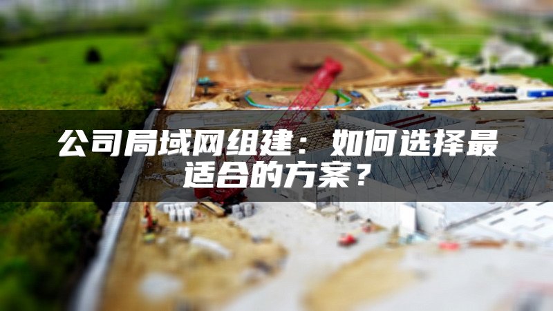 公司局域网组建：如何选择最适合的方案？