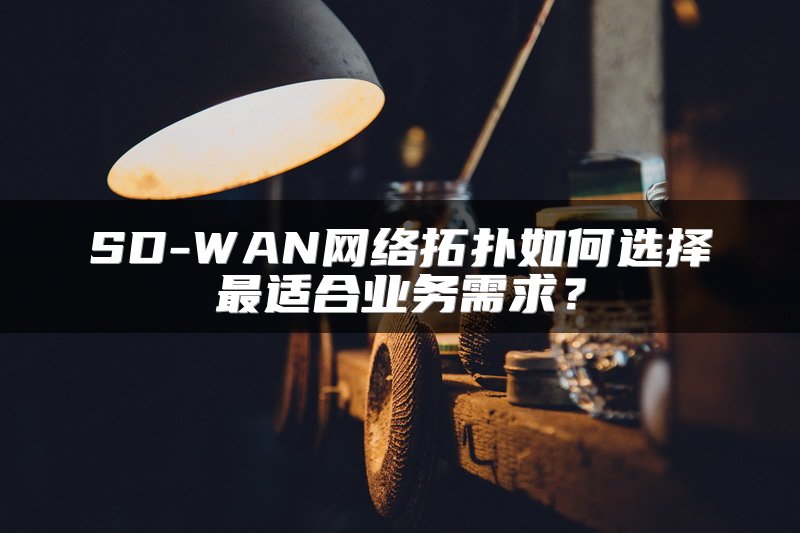 SD-WAN网络拓扑如何选择最适合业务需求？