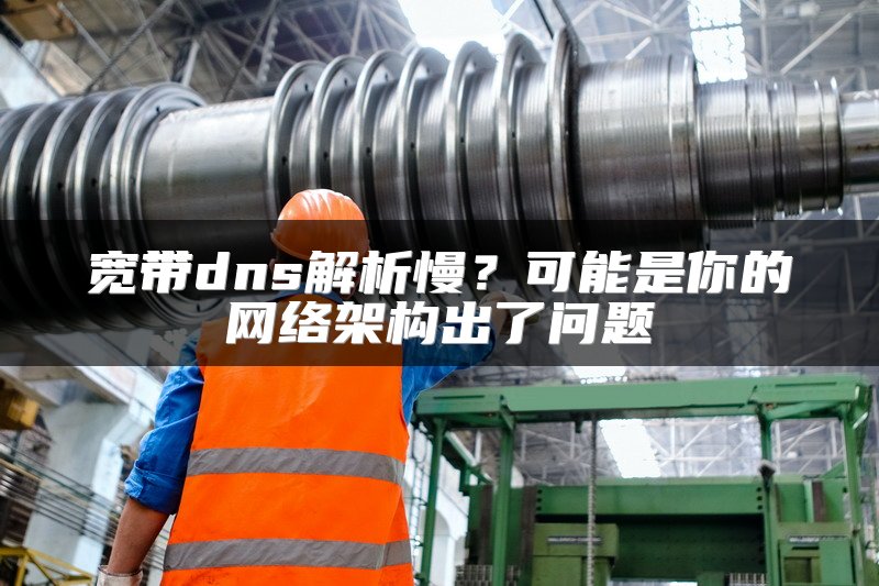 宽带dns解析慢？可能是你的网络架构出了问题