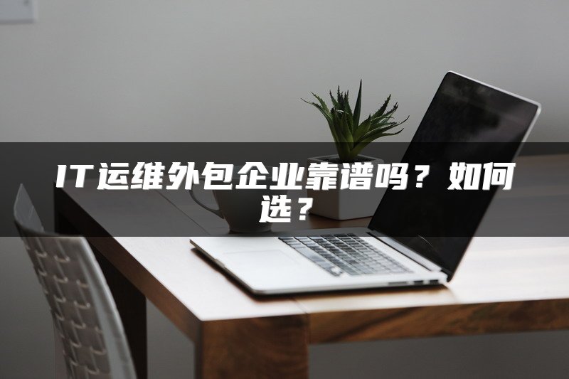 IT运维外包企业靠谱吗？如何选？