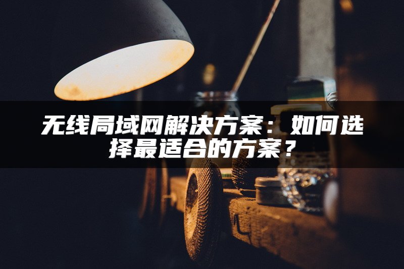 无线局域网解决方案：如何选择最适合的方案？