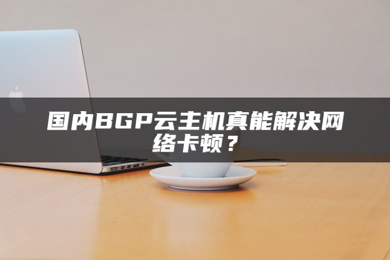 国内BGP云主机真能解决网络卡顿？