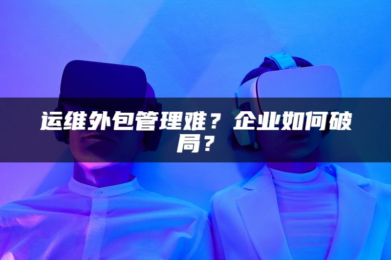 运维外包管理难?企业如何破局?