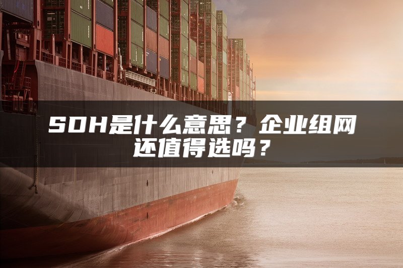 SDH是什么意思？企业组网还值得选吗？